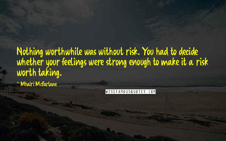 Mhairi McFarlane Quotes: Nothing worthwhile was without risk. You had to decide whether your feelings were strong enough to make it a risk worth taking.