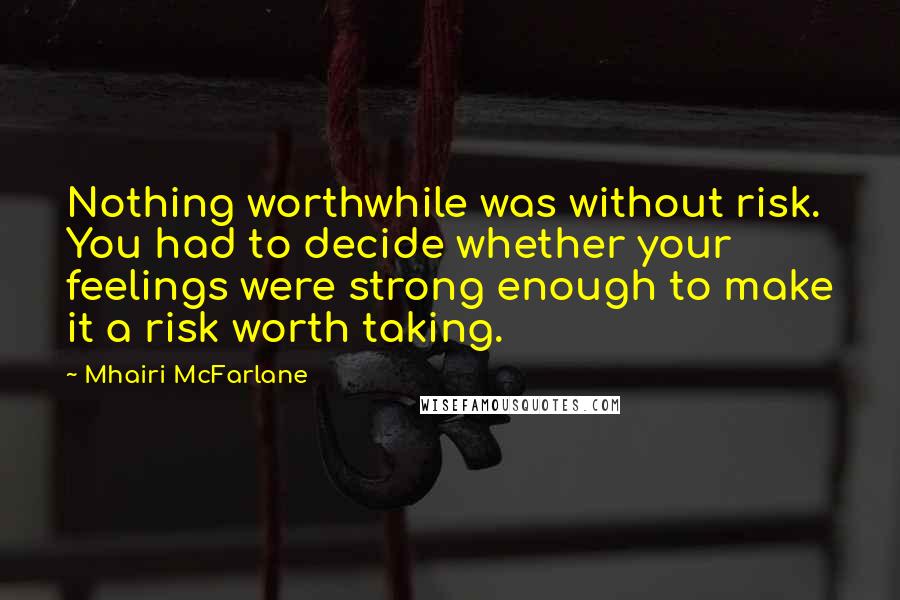 Mhairi McFarlane Quotes: Nothing worthwhile was without risk. You had to decide whether your feelings were strong enough to make it a risk worth taking.