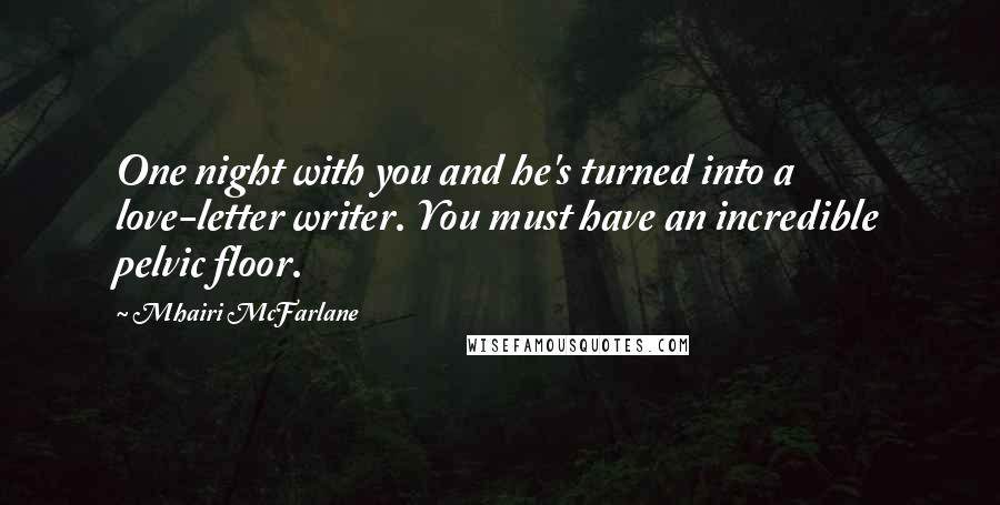 Mhairi McFarlane Quotes: One night with you and he's turned into a love-letter writer. You must have an incredible pelvic floor.