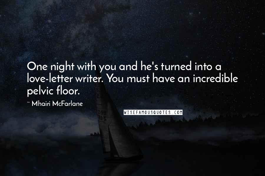 Mhairi McFarlane Quotes: One night with you and he's turned into a love-letter writer. You must have an incredible pelvic floor.