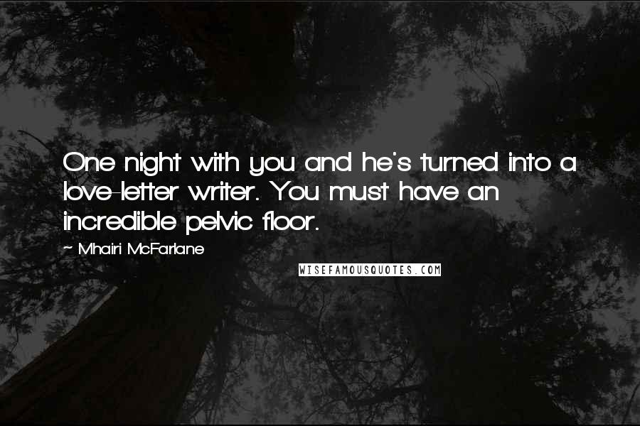 Mhairi McFarlane Quotes: One night with you and he's turned into a love-letter writer. You must have an incredible pelvic floor.
