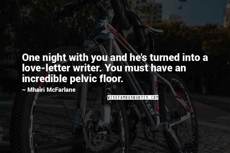 Mhairi McFarlane Quotes: One night with you and he's turned into a love-letter writer. You must have an incredible pelvic floor.