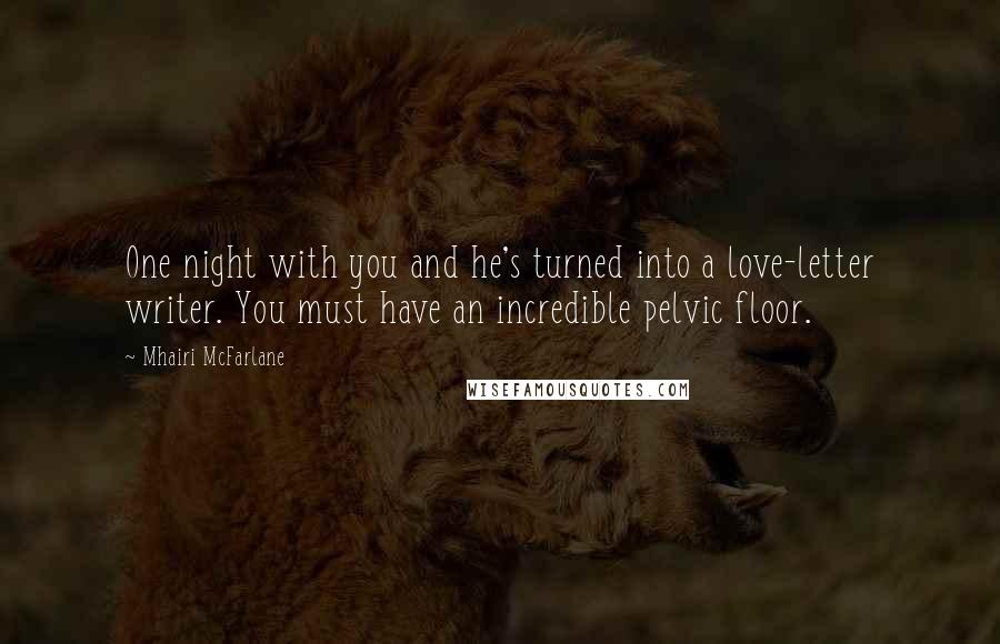 Mhairi McFarlane Quotes: One night with you and he's turned into a love-letter writer. You must have an incredible pelvic floor.