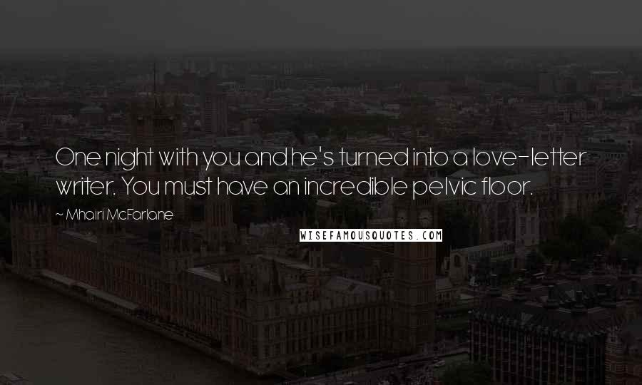 Mhairi McFarlane Quotes: One night with you and he's turned into a love-letter writer. You must have an incredible pelvic floor.