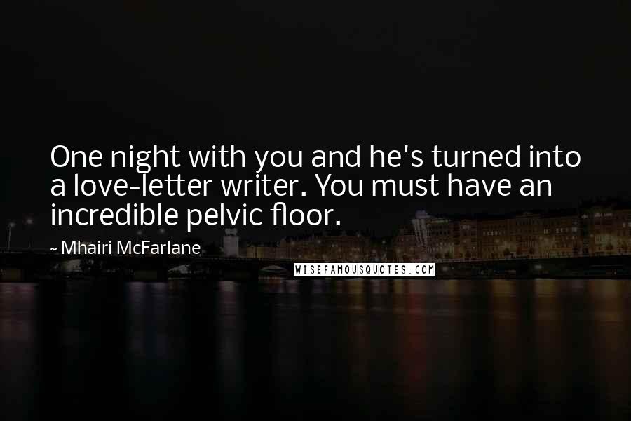 Mhairi McFarlane Quotes: One night with you and he's turned into a love-letter writer. You must have an incredible pelvic floor.
