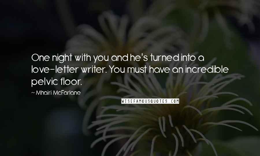Mhairi McFarlane Quotes: One night with you and he's turned into a love-letter writer. You must have an incredible pelvic floor.