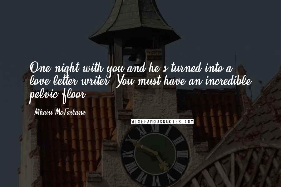 Mhairi McFarlane Quotes: One night with you and he's turned into a love-letter writer. You must have an incredible pelvic floor.