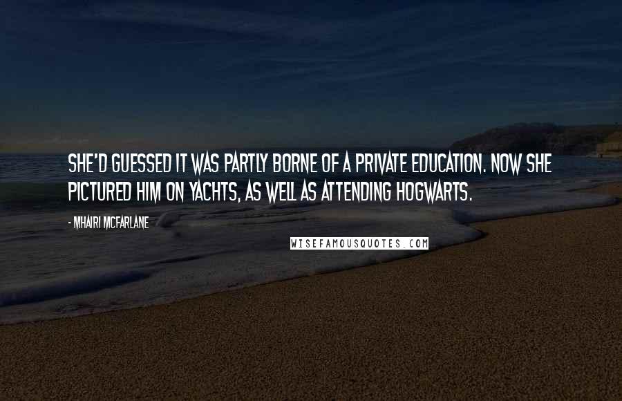 Mhairi McFarlane Quotes: She'd guessed it was partly borne of a private education. Now she pictured him on yachts, as well as attending Hogwarts.