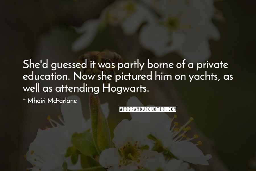 Mhairi McFarlane Quotes: She'd guessed it was partly borne of a private education. Now she pictured him on yachts, as well as attending Hogwarts.