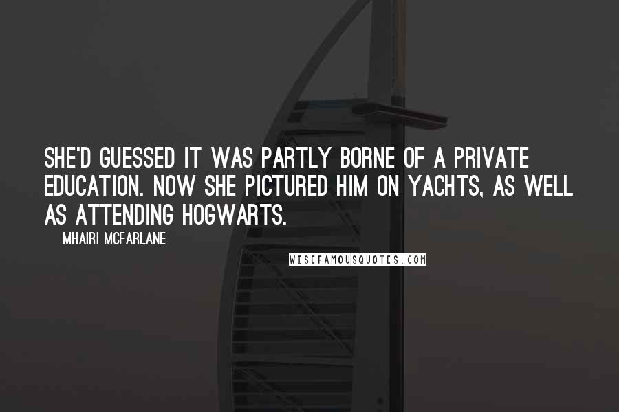 Mhairi McFarlane Quotes: She'd guessed it was partly borne of a private education. Now she pictured him on yachts, as well as attending Hogwarts.