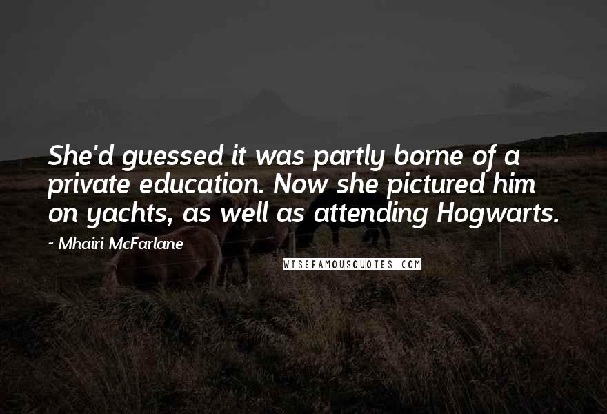 Mhairi McFarlane Quotes: She'd guessed it was partly borne of a private education. Now she pictured him on yachts, as well as attending Hogwarts.