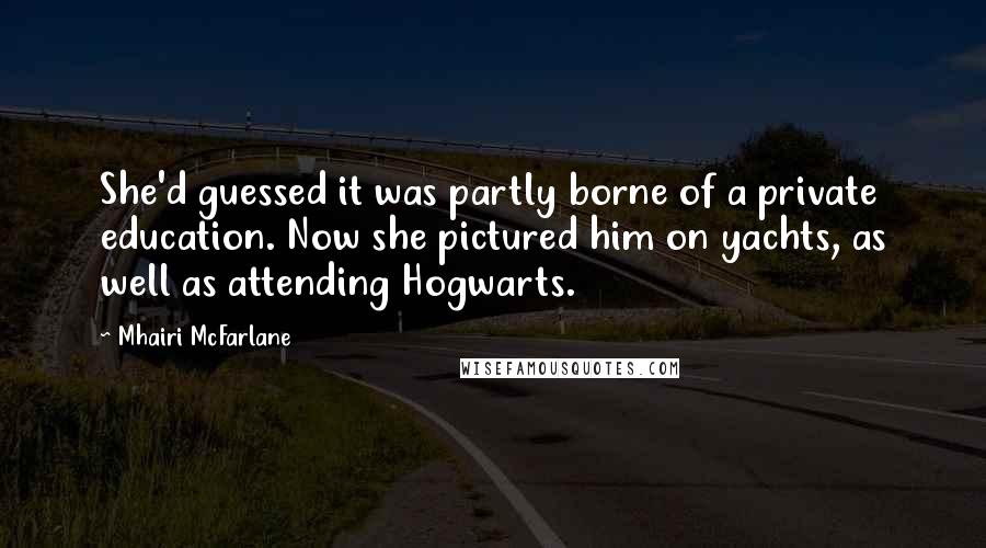 Mhairi McFarlane Quotes: She'd guessed it was partly borne of a private education. Now she pictured him on yachts, as well as attending Hogwarts.