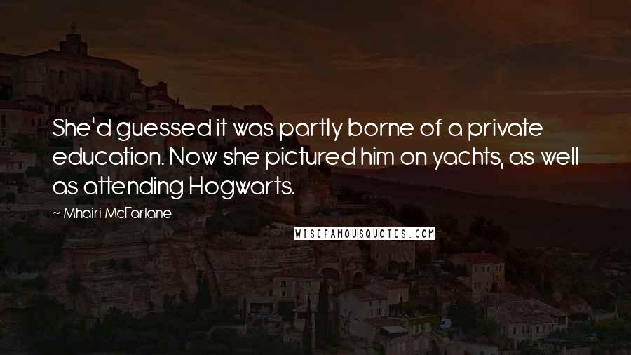 Mhairi McFarlane Quotes: She'd guessed it was partly borne of a private education. Now she pictured him on yachts, as well as attending Hogwarts.