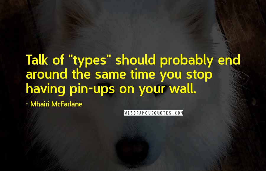 Mhairi McFarlane Quotes: Talk of "types" should probably end around the same time you stop having pin-ups on your wall.