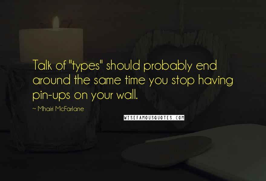 Mhairi McFarlane Quotes: Talk of "types" should probably end around the same time you stop having pin-ups on your wall.