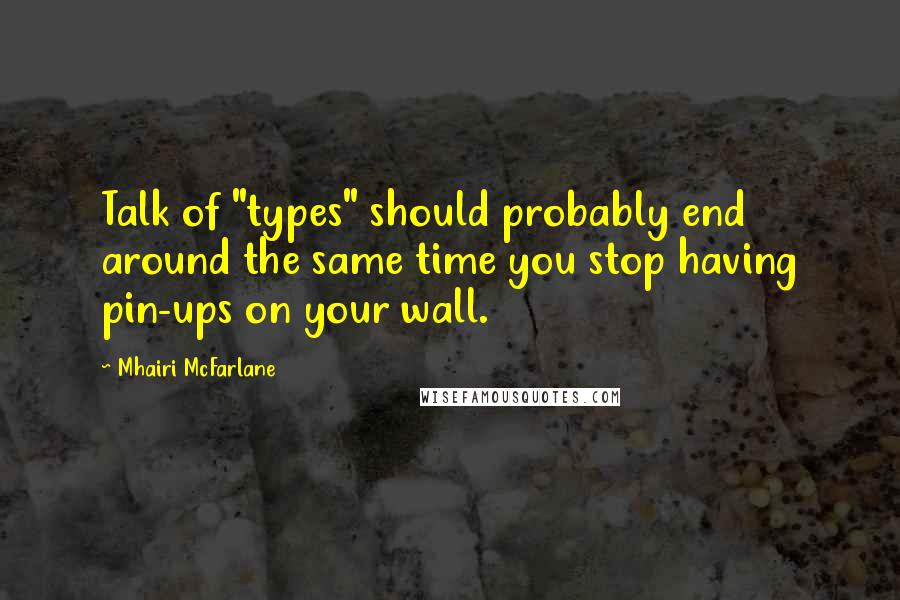 Mhairi McFarlane Quotes: Talk of "types" should probably end around the same time you stop having pin-ups on your wall.