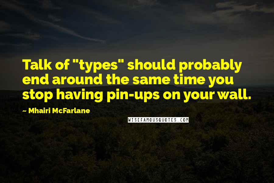 Mhairi McFarlane Quotes: Talk of "types" should probably end around the same time you stop having pin-ups on your wall.