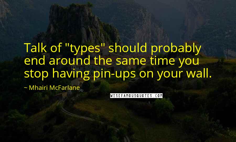 Mhairi McFarlane Quotes: Talk of "types" should probably end around the same time you stop having pin-ups on your wall.