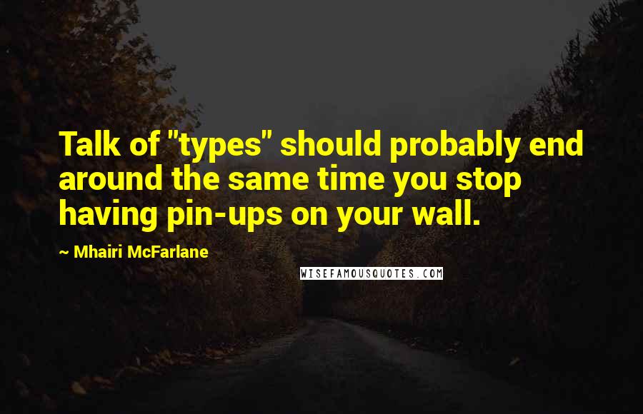 Mhairi McFarlane Quotes: Talk of "types" should probably end around the same time you stop having pin-ups on your wall.