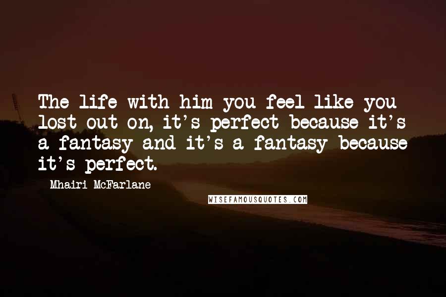 Mhairi McFarlane Quotes: The life with him you feel like you lost out on, it's perfect because it's a fantasy and it's a fantasy because it's perfect.