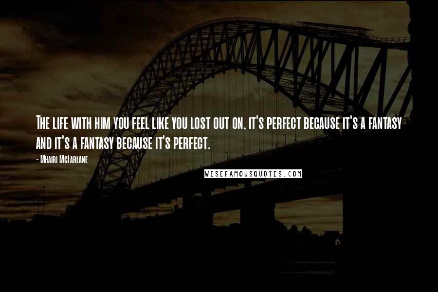 Mhairi McFarlane Quotes: The life with him you feel like you lost out on, it's perfect because it's a fantasy and it's a fantasy because it's perfect.