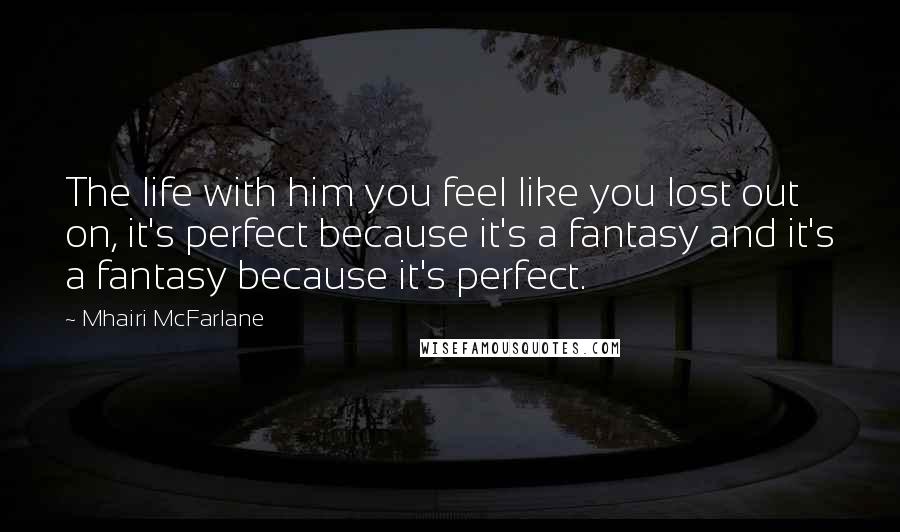 Mhairi McFarlane Quotes: The life with him you feel like you lost out on, it's perfect because it's a fantasy and it's a fantasy because it's perfect.