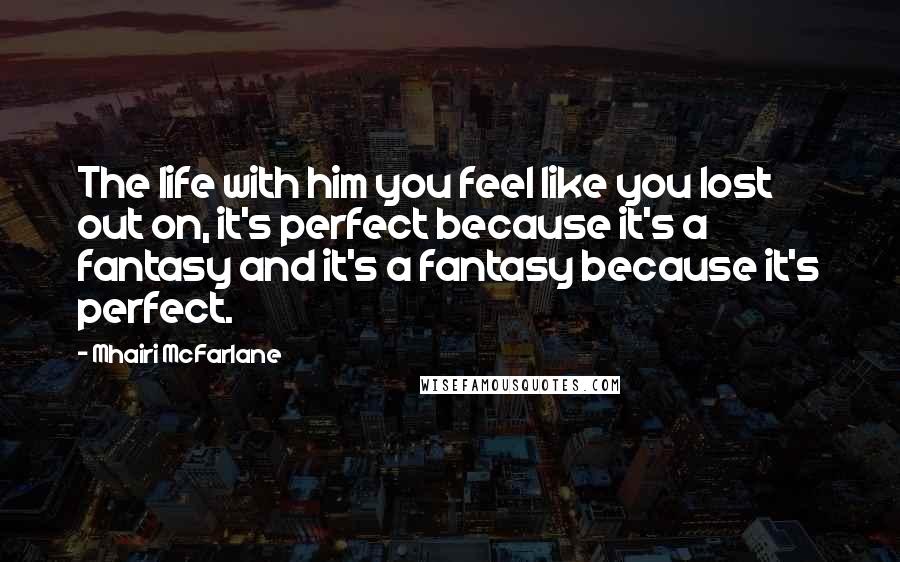 Mhairi McFarlane Quotes: The life with him you feel like you lost out on, it's perfect because it's a fantasy and it's a fantasy because it's perfect.