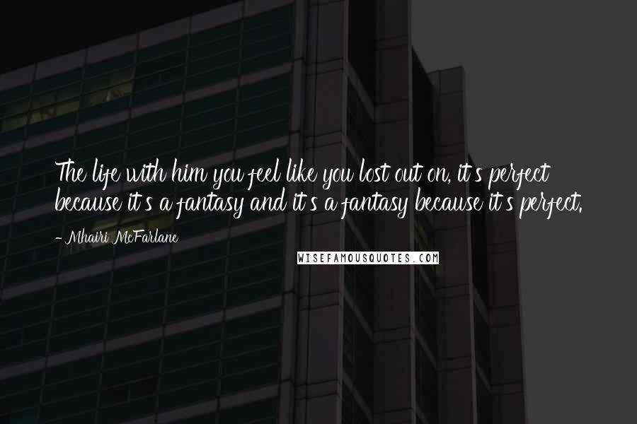 Mhairi McFarlane Quotes: The life with him you feel like you lost out on, it's perfect because it's a fantasy and it's a fantasy because it's perfect.