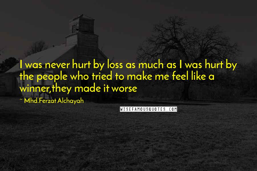 Mhd.Ferzat Alchayah Quotes: I was never hurt by loss as much as I was hurt by the people who tried to make me feel like a winner,they made it worse