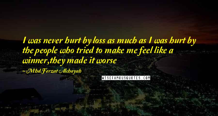 Mhd.Ferzat Alchayah Quotes: I was never hurt by loss as much as I was hurt by the people who tried to make me feel like a winner,they made it worse