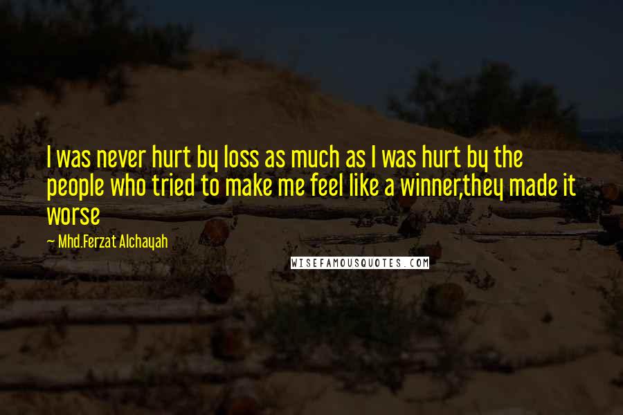 Mhd.Ferzat Alchayah Quotes: I was never hurt by loss as much as I was hurt by the people who tried to make me feel like a winner,they made it worse