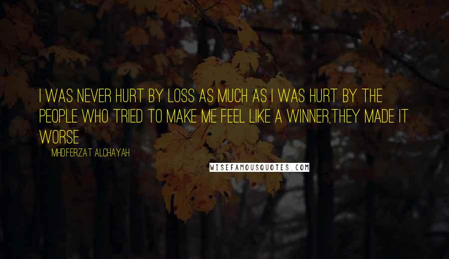 Mhd.Ferzat Alchayah Quotes: I was never hurt by loss as much as I was hurt by the people who tried to make me feel like a winner,they made it worse