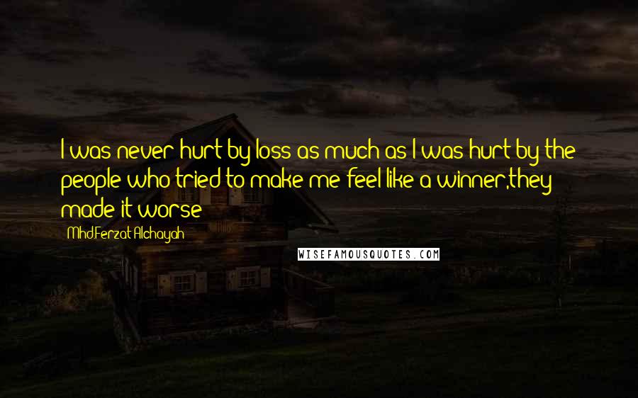 Mhd.Ferzat Alchayah Quotes: I was never hurt by loss as much as I was hurt by the people who tried to make me feel like a winner,they made it worse