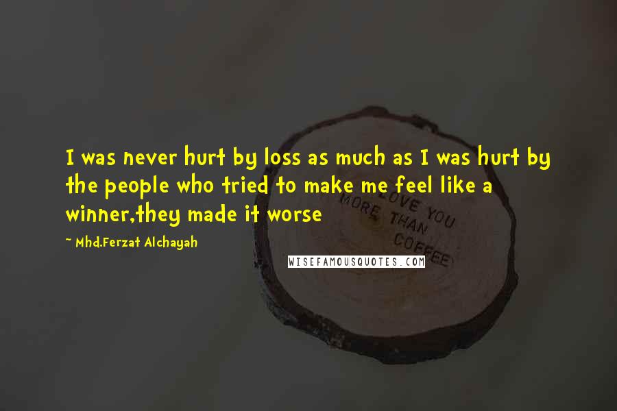 Mhd.Ferzat Alchayah Quotes: I was never hurt by loss as much as I was hurt by the people who tried to make me feel like a winner,they made it worse