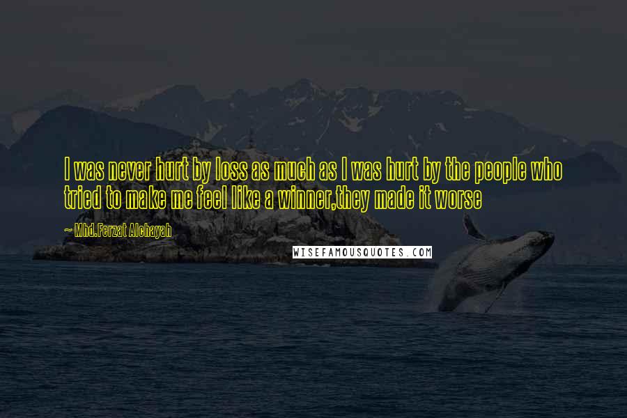 Mhd.Ferzat Alchayah Quotes: I was never hurt by loss as much as I was hurt by the people who tried to make me feel like a winner,they made it worse