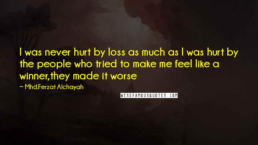 Mhd.Ferzat Alchayah Quotes: I was never hurt by loss as much as I was hurt by the people who tried to make me feel like a winner,they made it worse