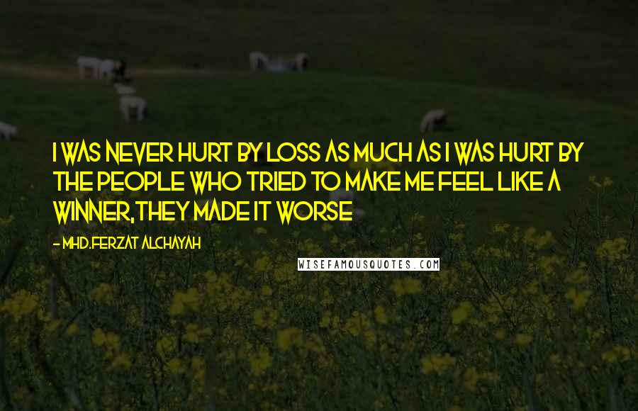 Mhd.Ferzat Alchayah Quotes: I was never hurt by loss as much as I was hurt by the people who tried to make me feel like a winner,they made it worse