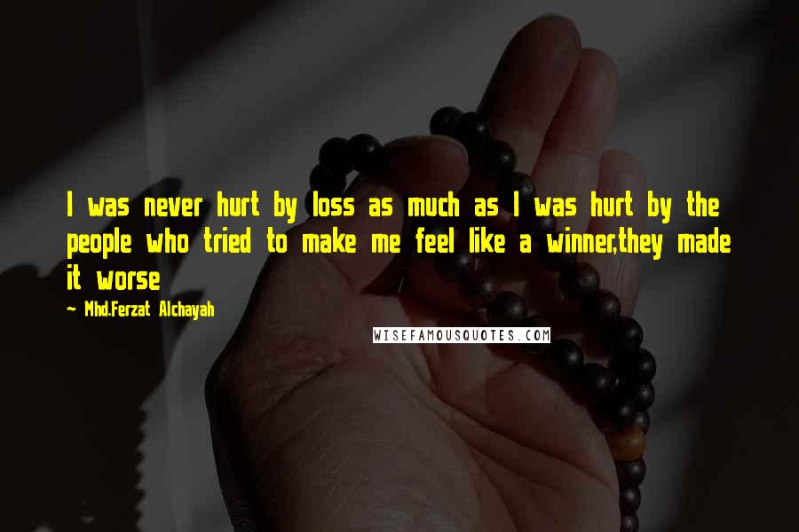 Mhd.Ferzat Alchayah Quotes: I was never hurt by loss as much as I was hurt by the people who tried to make me feel like a winner,they made it worse