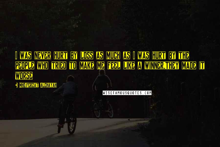 Mhd.Ferzat Alchayah Quotes: I was never hurt by loss as much as I was hurt by the people who tried to make me feel like a winner,they made it worse