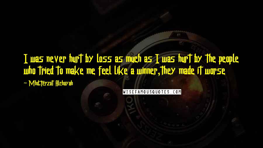 Mhd.Ferzat Alchayah Quotes: I was never hurt by loss as much as I was hurt by the people who tried to make me feel like a winner,they made it worse