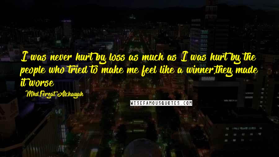 Mhd.Ferzat Alchayah Quotes: I was never hurt by loss as much as I was hurt by the people who tried to make me feel like a winner,they made it worse