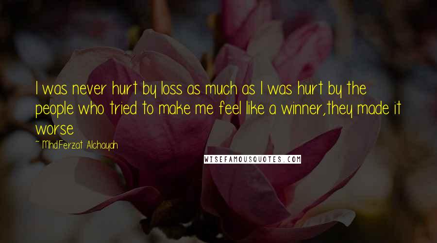 Mhd.Ferzat Alchayah Quotes: I was never hurt by loss as much as I was hurt by the people who tried to make me feel like a winner,they made it worse