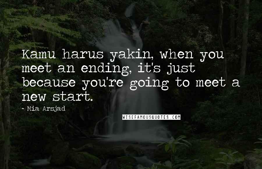 Mia Arsjad Quotes: Kamu harus yakin, when you meet an ending, it's just because you're going to meet a new start.