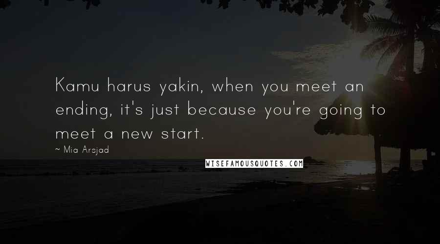 Mia Arsjad Quotes: Kamu harus yakin, when you meet an ending, it's just because you're going to meet a new start.