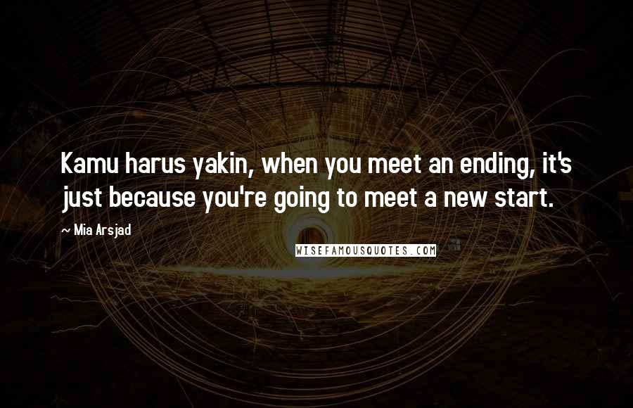Mia Arsjad Quotes: Kamu harus yakin, when you meet an ending, it's just because you're going to meet a new start.