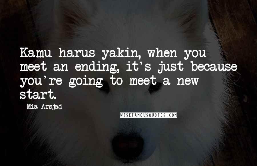 Mia Arsjad Quotes: Kamu harus yakin, when you meet an ending, it's just because you're going to meet a new start.