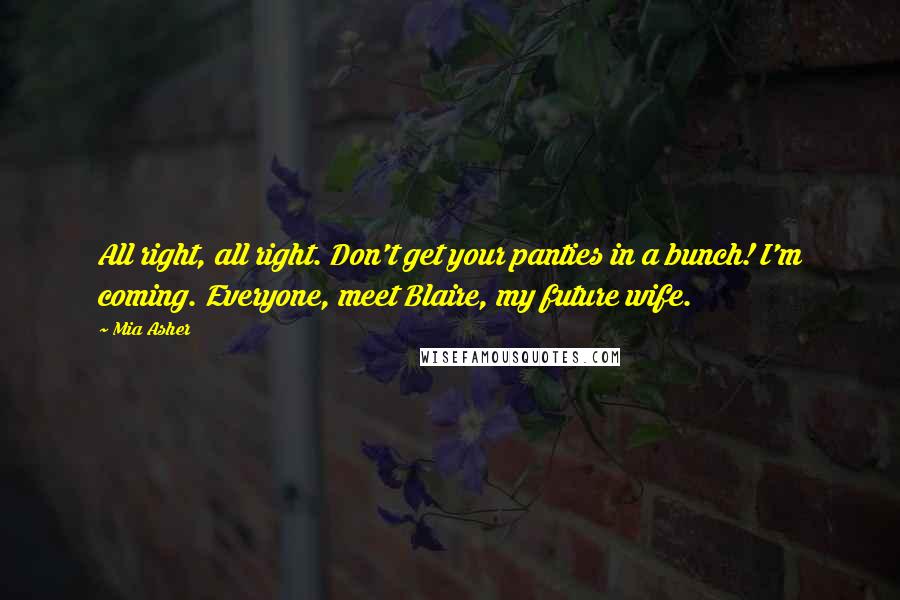 Mia Asher Quotes: All right, all right. Don't get your panties in a bunch! I'm coming. Everyone, meet Blaire, my future wife.