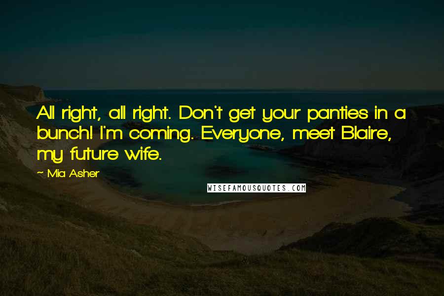 Mia Asher Quotes: All right, all right. Don't get your panties in a bunch! I'm coming. Everyone, meet Blaire, my future wife.