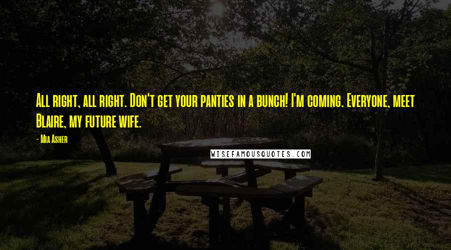 Mia Asher Quotes: All right, all right. Don't get your panties in a bunch! I'm coming. Everyone, meet Blaire, my future wife.