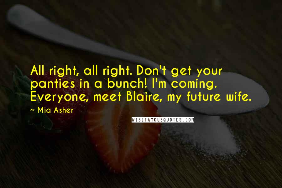 Mia Asher Quotes: All right, all right. Don't get your panties in a bunch! I'm coming. Everyone, meet Blaire, my future wife.